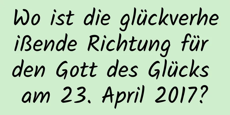 Wo ist die glückverheißende Richtung für den Gott des Glücks am 23. April 2017?