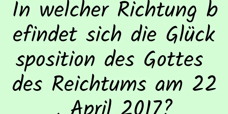 In welcher Richtung befindet sich die Glücksposition des Gottes des Reichtums am 22. April 2017?