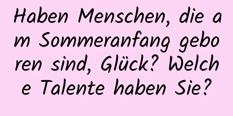 Haben Menschen, die am Sommeranfang geboren sind, Glück? Welche Talente haben Sie?