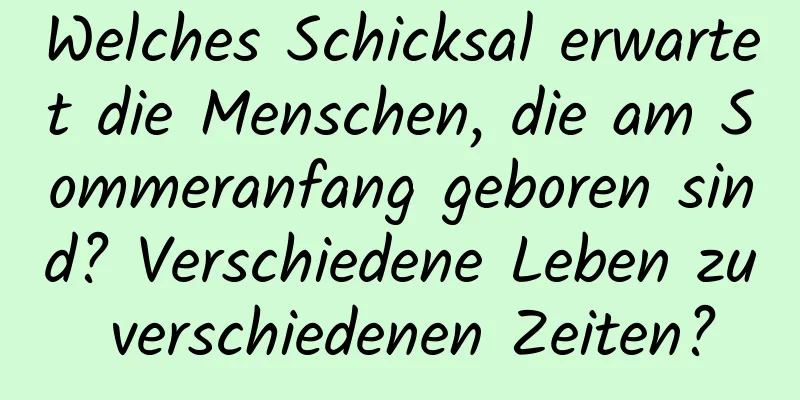 Welches Schicksal erwartet die Menschen, die am Sommeranfang geboren sind? Verschiedene Leben zu verschiedenen Zeiten?