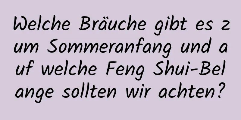 Welche Bräuche gibt es zum Sommeranfang und auf welche Feng Shui-Belange sollten wir achten?