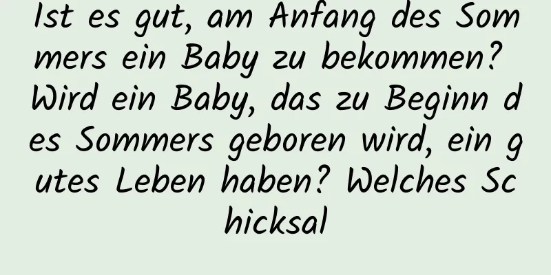 Ist es gut, am Anfang des Sommers ein Baby zu bekommen? Wird ein Baby, das zu Beginn des Sommers geboren wird, ein gutes Leben haben? Welches Schicksal