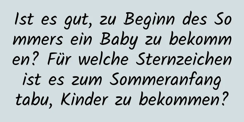 Ist es gut, zu Beginn des Sommers ein Baby zu bekommen? Für welche Sternzeichen ist es zum Sommeranfang tabu, Kinder zu bekommen?