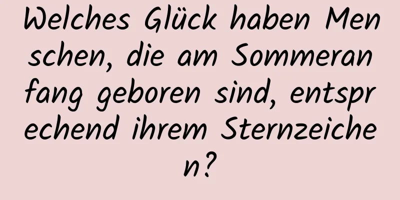 Welches Glück haben Menschen, die am Sommeranfang geboren sind, entsprechend ihrem Sternzeichen?