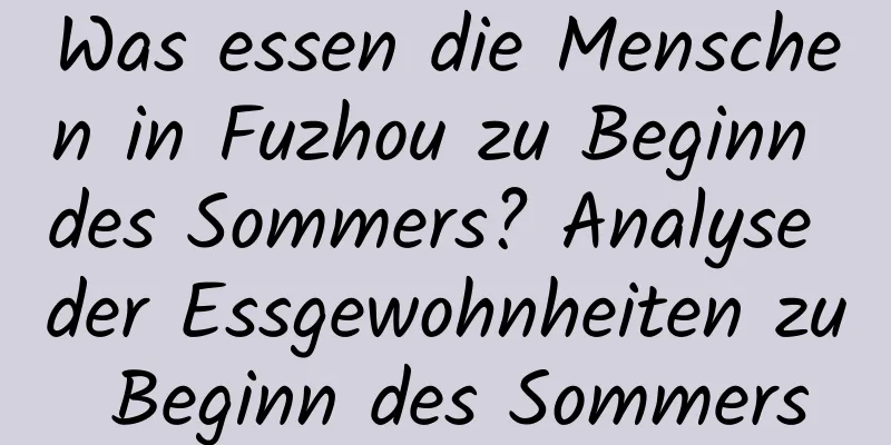 Was essen die Menschen in Fuzhou zu Beginn des Sommers? Analyse der Essgewohnheiten zu Beginn des Sommers