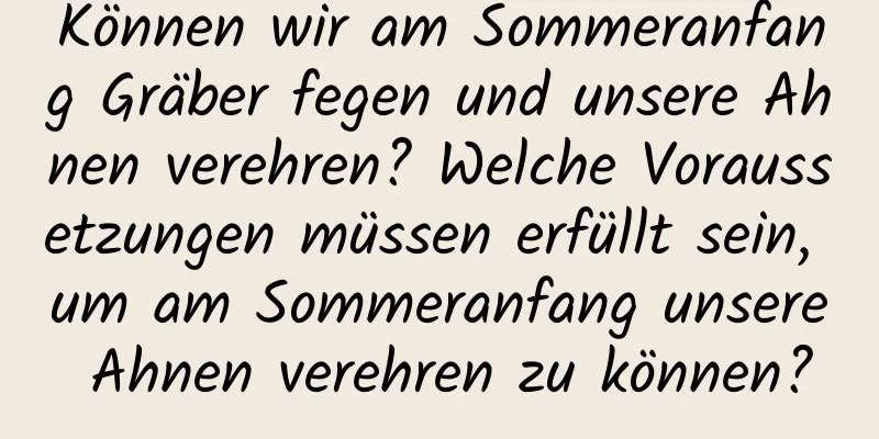 Können wir am Sommeranfang Gräber fegen und unsere Ahnen verehren? Welche Voraussetzungen müssen erfüllt sein, um am Sommeranfang unsere Ahnen verehren zu können?