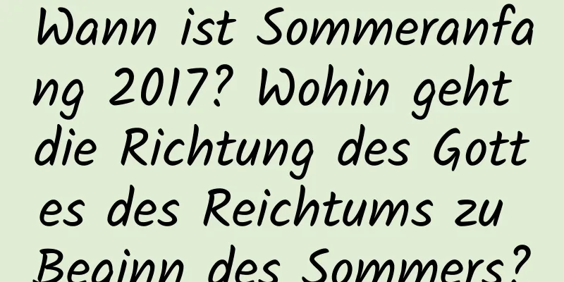 Wann ist Sommeranfang 2017? Wohin geht die Richtung des Gottes des Reichtums zu Beginn des Sommers?