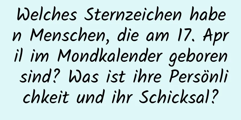 Welches Sternzeichen haben Menschen, die am 17. April im Mondkalender geboren sind? Was ist ihre Persönlichkeit und ihr Schicksal?