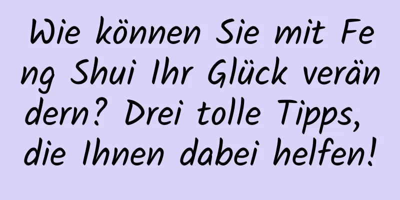 Wie können Sie mit Feng Shui Ihr Glück verändern? Drei tolle Tipps, die Ihnen dabei helfen!