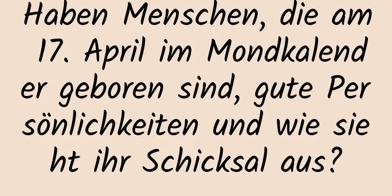 Haben Menschen, die am 17. April im Mondkalender geboren sind, gute Persönlichkeiten und wie sieht ihr Schicksal aus?