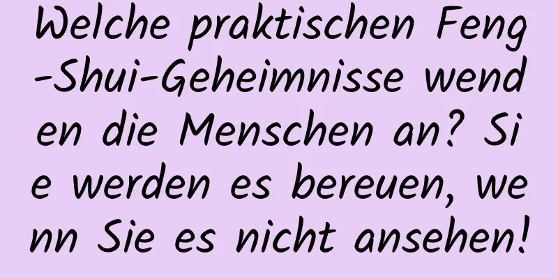 Welche praktischen Feng-Shui-Geheimnisse wenden die Menschen an? Sie werden es bereuen, wenn Sie es nicht ansehen!