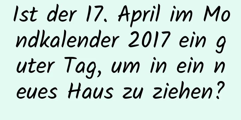 Ist der 17. April im Mondkalender 2017 ein guter Tag, um in ein neues Haus zu ziehen?