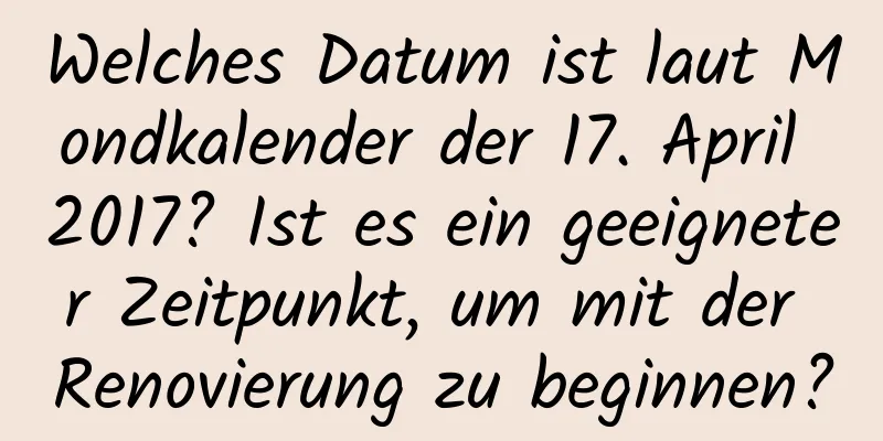 Welches Datum ist laut Mondkalender der 17. April 2017? Ist es ein geeigneter Zeitpunkt, um mit der Renovierung zu beginnen?