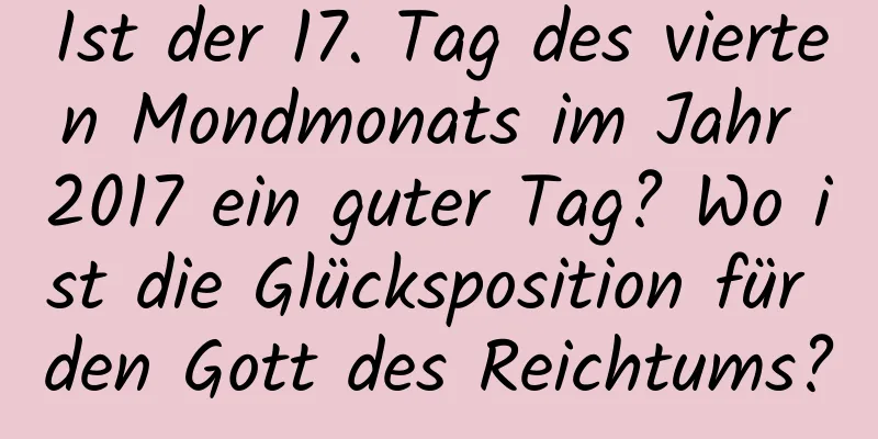 Ist der 17. Tag des vierten Mondmonats im Jahr 2017 ein guter Tag? Wo ist die Glücksposition für den Gott des Reichtums?