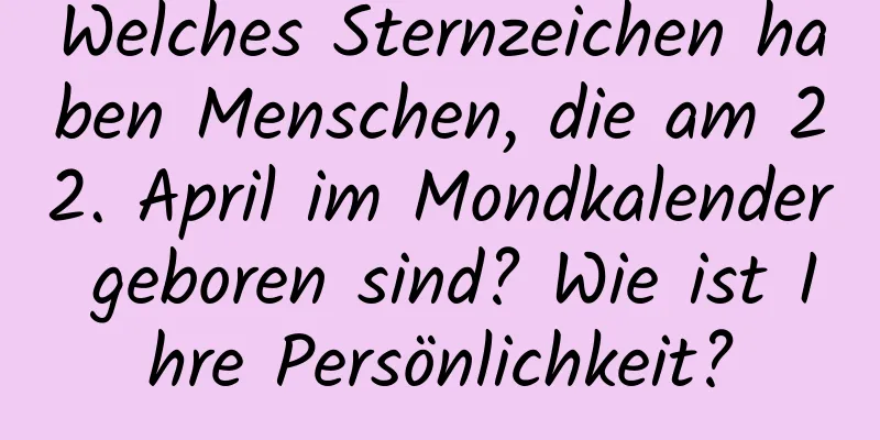 Welches Sternzeichen haben Menschen, die am 22. April im Mondkalender geboren sind? Wie ist Ihre Persönlichkeit?