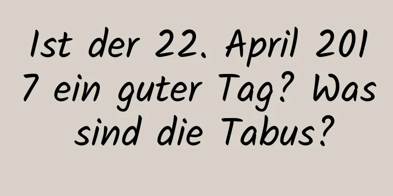 Ist der 22. April 2017 ein guter Tag? Was sind die Tabus?