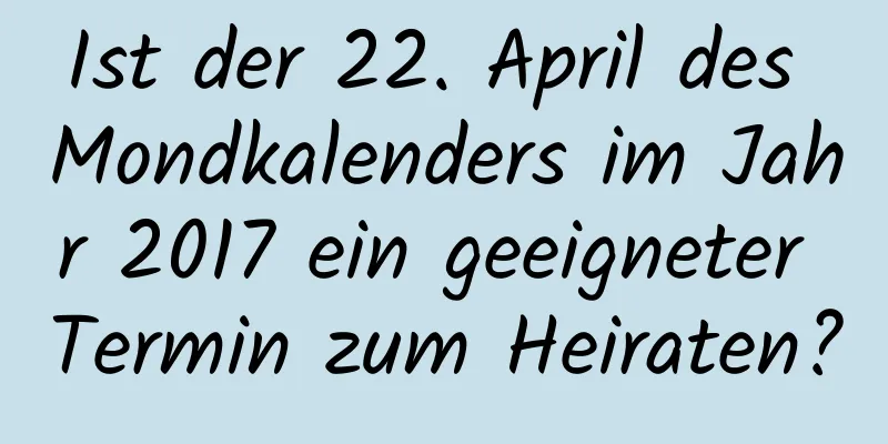 Ist der 22. April des Mondkalenders im Jahr 2017 ein geeigneter Termin zum Heiraten?