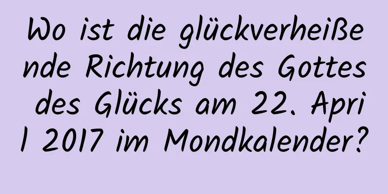 Wo ist die glückverheißende Richtung des Gottes des Glücks am 22. April 2017 im Mondkalender?