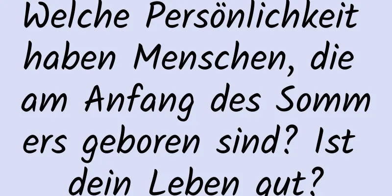 Welche Persönlichkeit haben Menschen, die am Anfang des Sommers geboren sind? Ist dein Leben gut?