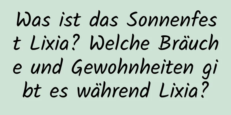 Was ist das Sonnenfest Lixia? Welche Bräuche und Gewohnheiten gibt es während Lixia?