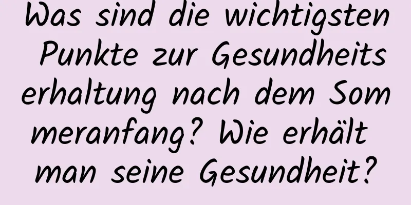 Was sind die wichtigsten Punkte zur Gesundheitserhaltung nach dem Sommeranfang? Wie erhält man seine Gesundheit?