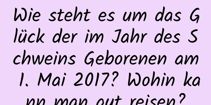 Wie steht es um das Glück der im Jahr des Schweins Geborenen am 1. Mai 2017? Wohin kann man gut reisen?