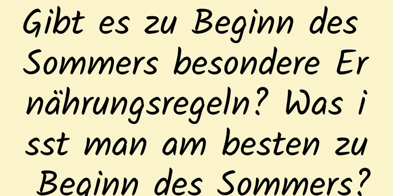 Gibt es zu Beginn des Sommers besondere Ernährungsregeln? Was isst man am besten zu Beginn des Sommers?