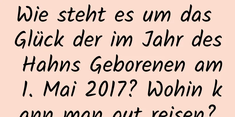 Wie steht es um das Glück der im Jahr des Hahns Geborenen am 1. Mai 2017? Wohin kann man gut reisen?