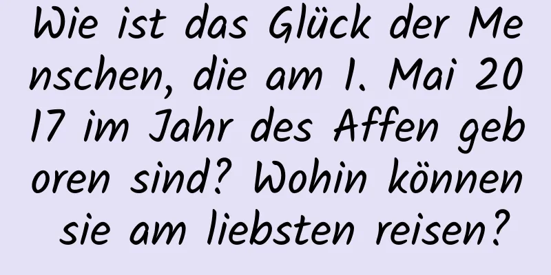 Wie ist das Glück der Menschen, die am 1. Mai 2017 im Jahr des Affen geboren sind? Wohin können sie am liebsten reisen?