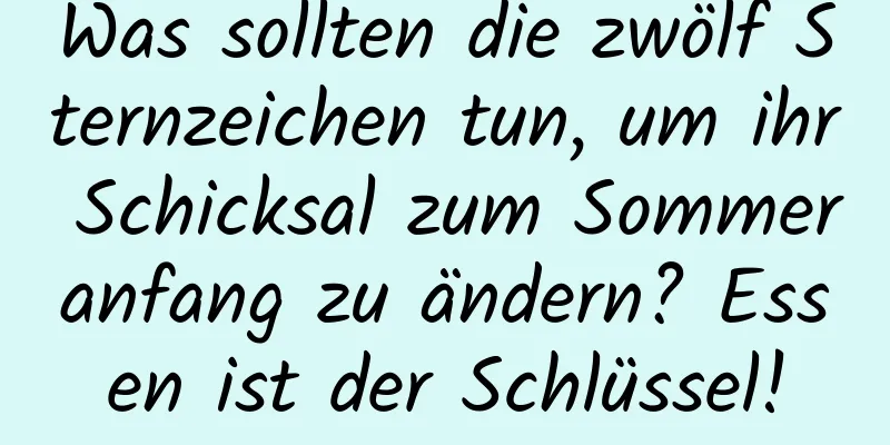 Was sollten die zwölf Sternzeichen tun, um ihr Schicksal zum Sommeranfang zu ändern? Essen ist der Schlüssel!