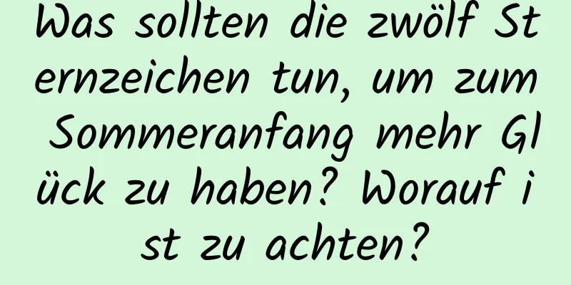 Was sollten die zwölf Sternzeichen tun, um zum Sommeranfang mehr Glück zu haben? Worauf ist zu achten?