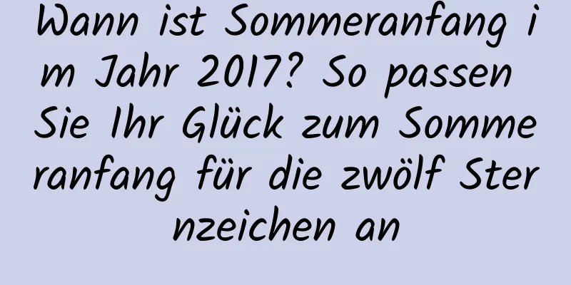 Wann ist Sommeranfang im Jahr 2017? So passen Sie Ihr Glück zum Sommeranfang für die zwölf Sternzeichen an