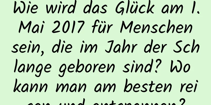 Wie wird das Glück am 1. Mai 2017 für Menschen sein, die im Jahr der Schlange geboren sind? Wo kann man am besten reisen und entspannen?