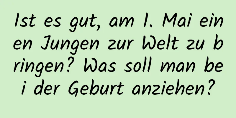 Ist es gut, am 1. Mai einen Jungen zur Welt zu bringen? Was soll man bei der Geburt anziehen?