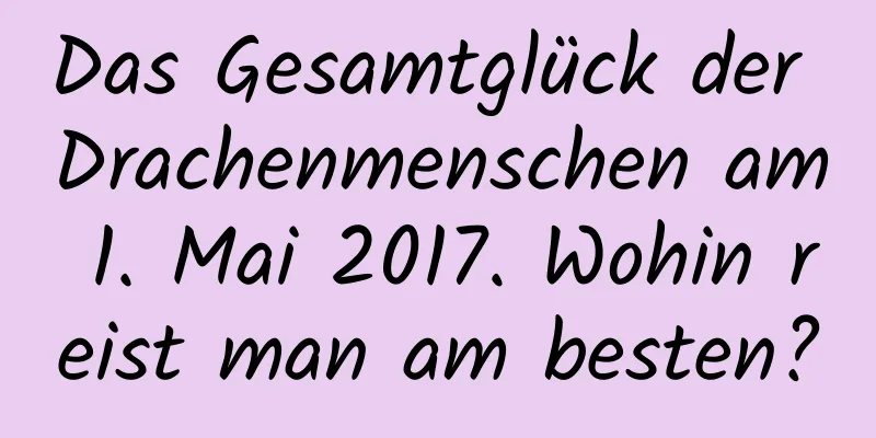 Das Gesamtglück der Drachenmenschen am 1. Mai 2017. Wohin reist man am besten?