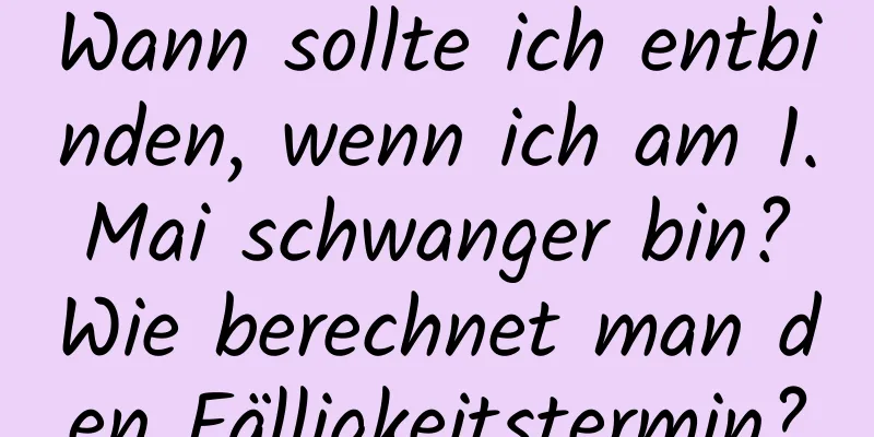 Wann sollte ich entbinden, wenn ich am 1. Mai schwanger bin? Wie berechnet man den Fälligkeitstermin?