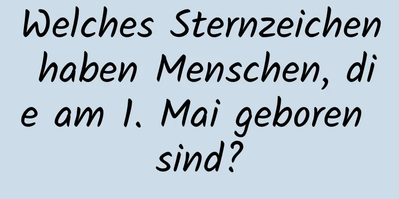 Welches Sternzeichen haben Menschen, die am 1. Mai geboren sind?