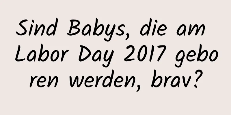 Sind Babys, die am Labor Day 2017 geboren werden, brav?