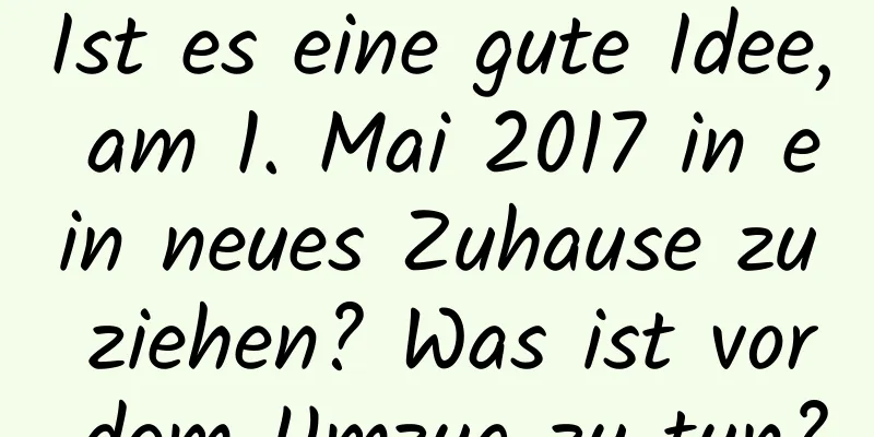 Ist es eine gute Idee, am 1. Mai 2017 in ein neues Zuhause zu ziehen? Was ist vor dem Umzug zu tun?