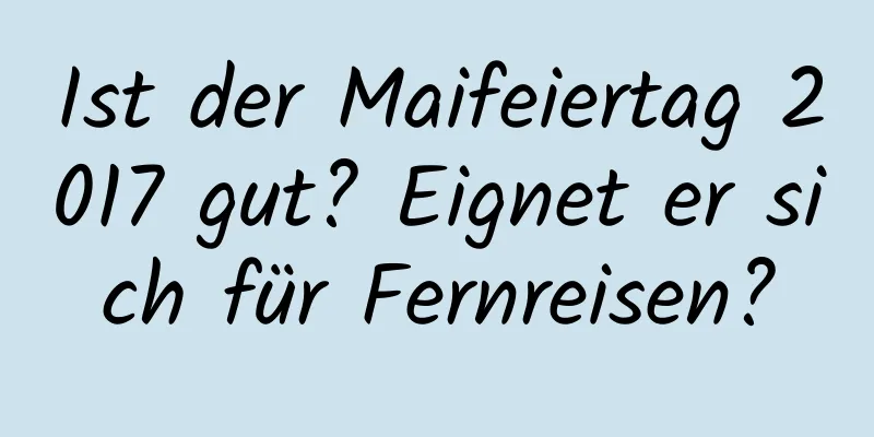 Ist der Maifeiertag 2017 gut? Eignet er sich für Fernreisen?