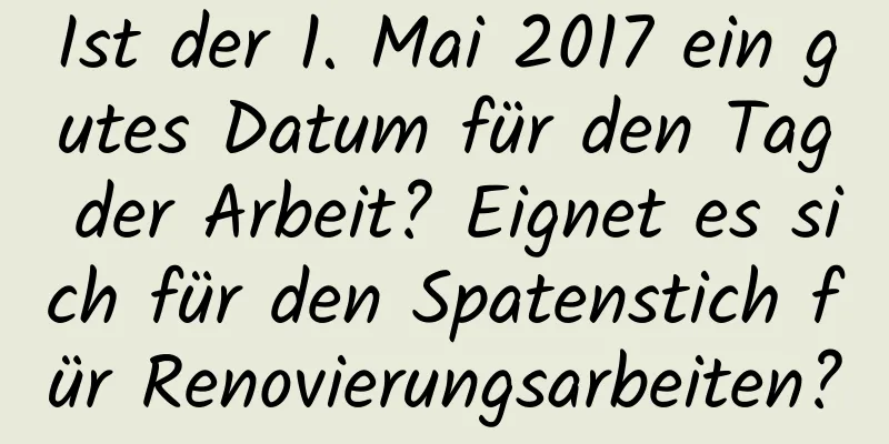 Ist der 1. Mai 2017 ein gutes Datum für den Tag der Arbeit? Eignet es sich für den Spatenstich für Renovierungsarbeiten?