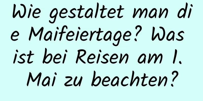 Wie gestaltet man die Maifeiertage? Was ist bei Reisen am 1. Mai zu beachten?