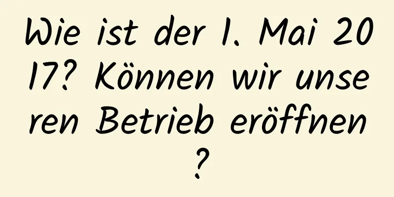 Wie ist der 1. Mai 2017? Können wir unseren Betrieb eröffnen?