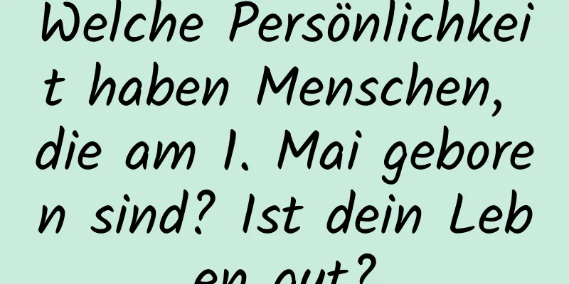 Welche Persönlichkeit haben Menschen, die am 1. Mai geboren sind? Ist dein Leben gut?