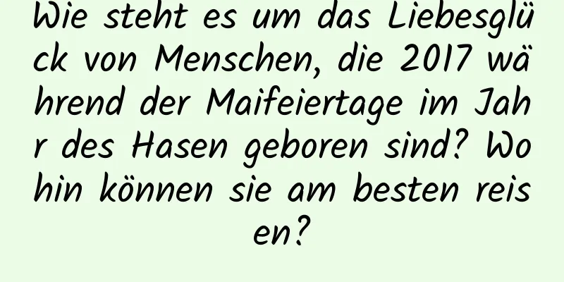 Wie steht es um das Liebesglück von Menschen, die 2017 während der Maifeiertage im Jahr des Hasen geboren sind? Wohin können sie am besten reisen?