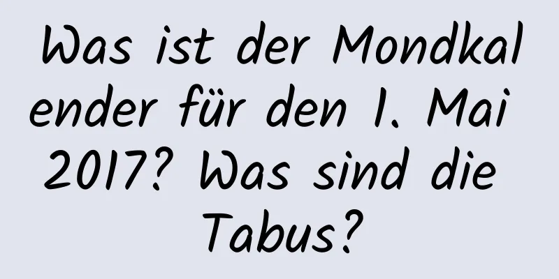 Was ist der Mondkalender für den 1. Mai 2017? Was sind die Tabus?