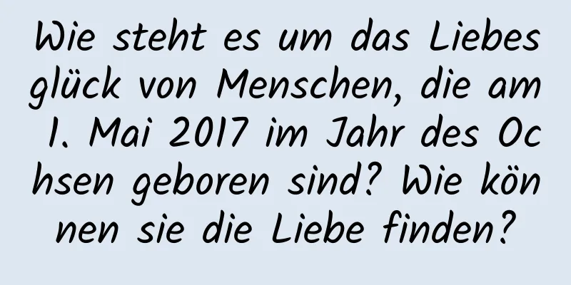 Wie steht es um das Liebesglück von Menschen, die am 1. Mai 2017 im Jahr des Ochsen geboren sind? Wie können sie die Liebe finden?