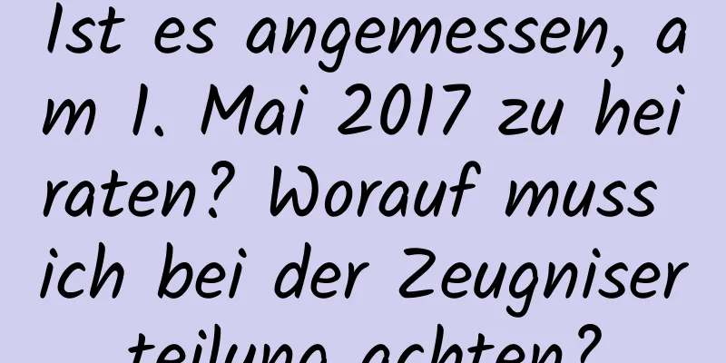 Ist es angemessen, am 1. Mai 2017 zu heiraten? Worauf muss ich bei der Zeugniserteilung achten?