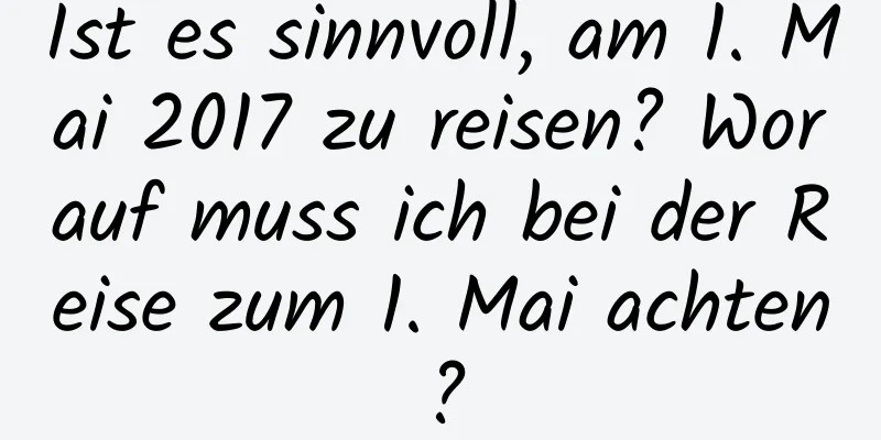 Ist es sinnvoll, am 1. Mai 2017 zu reisen? Worauf muss ich bei der Reise zum 1. Mai achten?