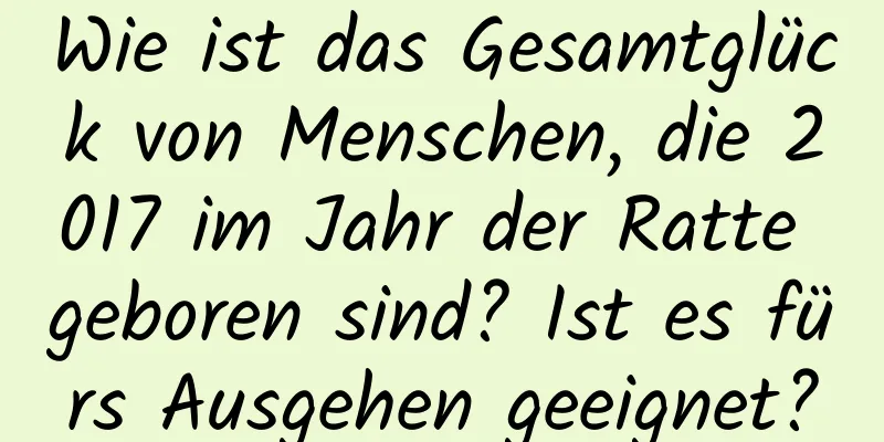 Wie ist das Gesamtglück von Menschen, die 2017 im Jahr der Ratte geboren sind? Ist es fürs Ausgehen geeignet?